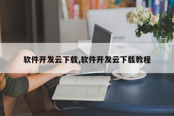 软件开发云下载,软件开发云下载教程