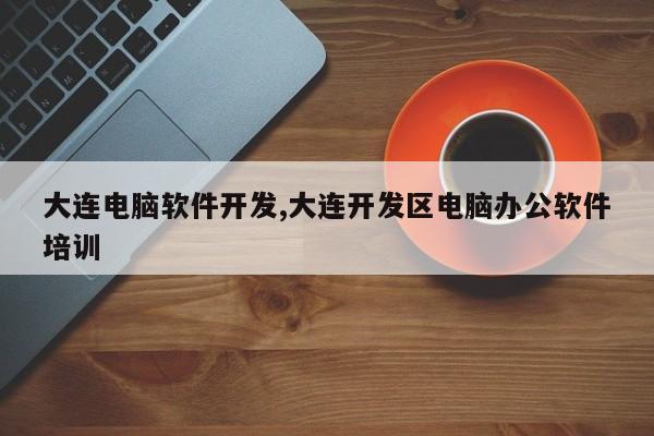 大连电脑软件开发,大连开发区电脑办公软件培训