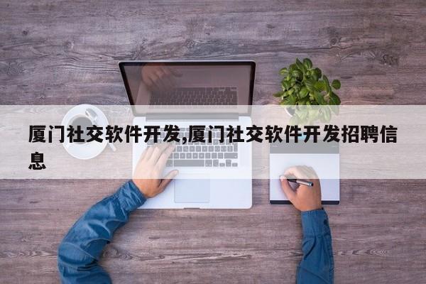 厦门社交软件开发,厦门社交软件开发招聘信息