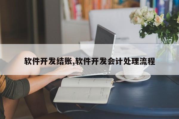 软件开发结账,软件开发会计处理流程