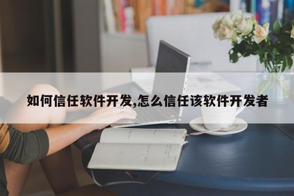 如何信任软件开发,怎么信任该软件开发者