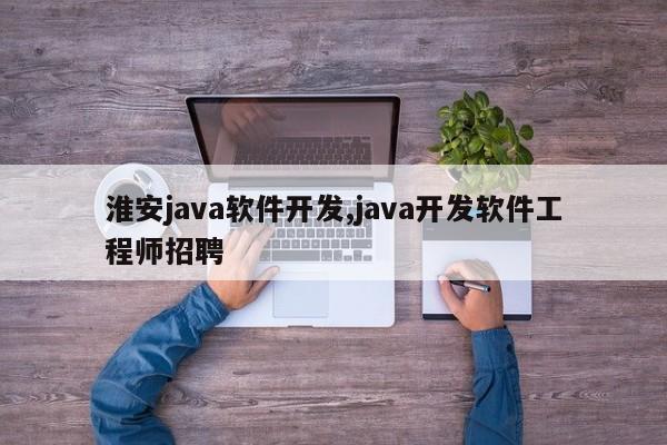 淮安java软件开发,java开发软件工程师招聘