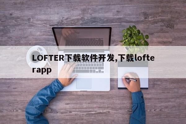 LOFTER下载软件开发,下载lofterapp