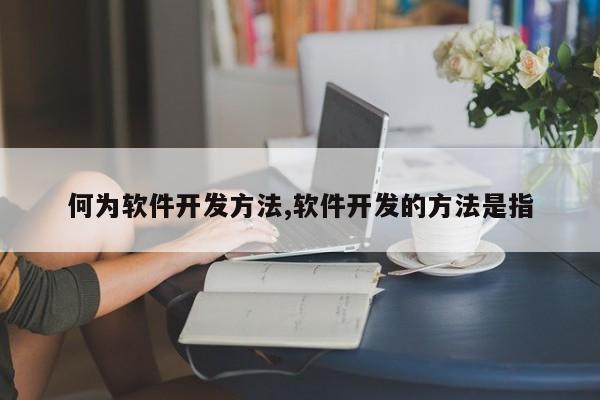 何为软件开发方法,软件开发的方法是指