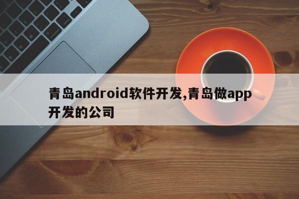 青岛android软件开发,青岛做app开发的公司