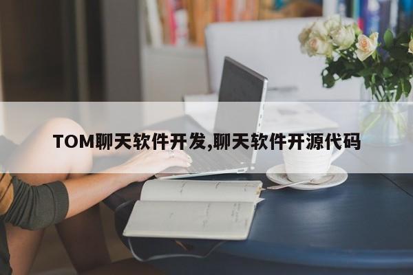 TOM聊天软件开发,聊天软件开源代码